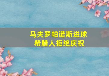 马夫罗帕诺斯进球 希腊人拒绝庆祝